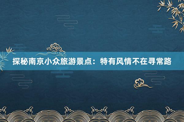 探秘南京小众旅游景点：特有风情不在寻常路